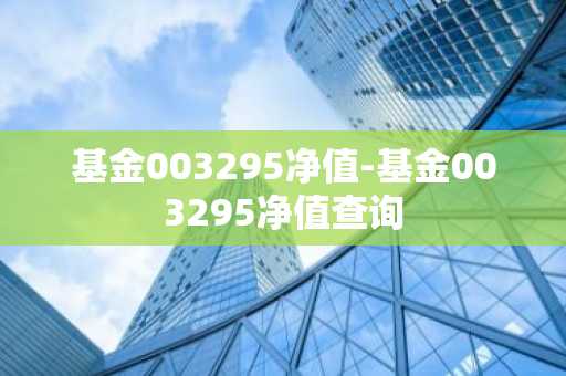 基金003295净值-基金003295净值查询