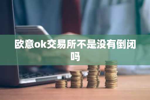 欧意ok交易所不是没有倒闭吗