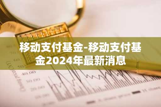 移动支付基金-移动支付基金2024年最新消息