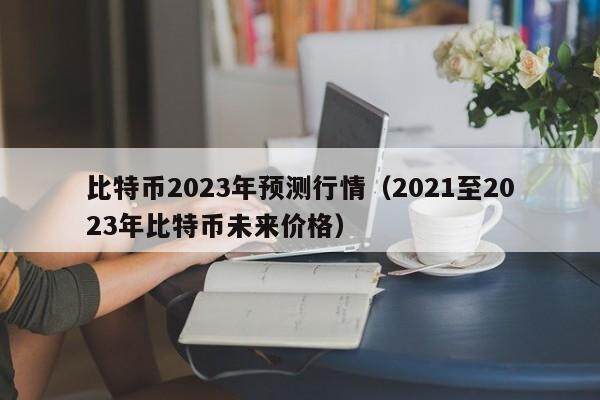 比特币2023年预测行情（2021至2023年比特币未来价格）