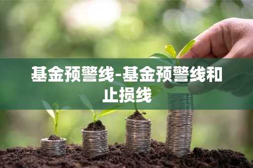 基金预警线-基金预警线和止损线