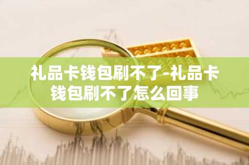 礼品卡钱包刷不了-礼品卡钱包刷不了怎么回事