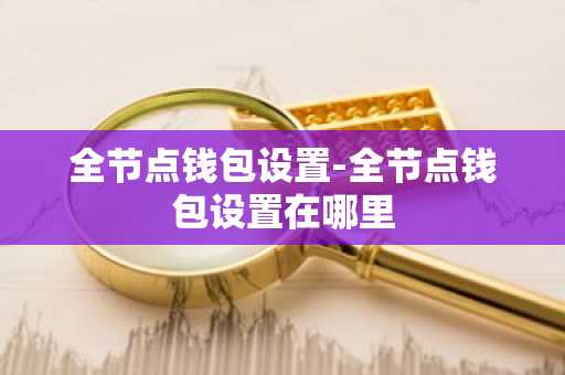 全节点钱包设置-全节点钱包设置在哪里