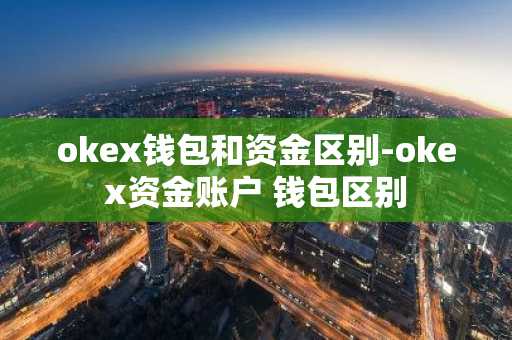okex钱包和资金区别-okex资金账户 钱包区别