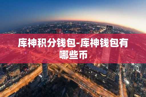 库神积分钱包-库神钱包有哪些币