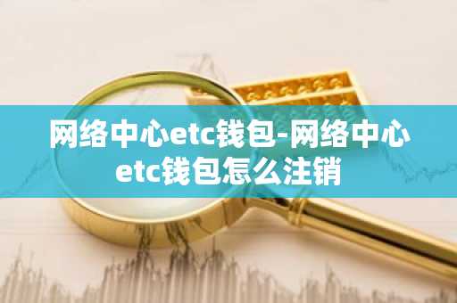 网络中心etc钱包-网络中心etc钱包怎么注销