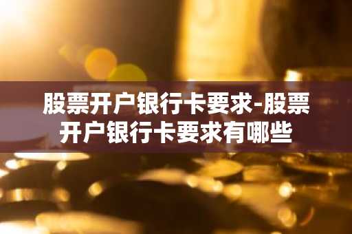 股票开户银行卡要求-股票开户银行卡要求有哪些