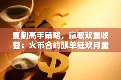 复制高手策略，赢取双重收益：火币合约跟单狂欢月重磅开启，参与瓜分13万USDT高额奖池