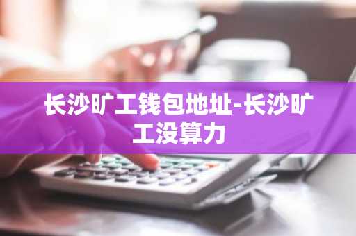 长沙旷工钱包地址-长沙旷工没算力