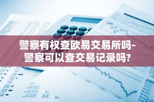 警察有权查欧易交易所吗-警察可以查交易记录吗?