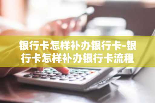 银行卡怎样补办银行卡-银行卡怎样补办银行卡流程