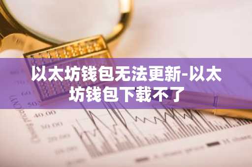 以太坊钱包无法更新-以太坊钱包下载不了