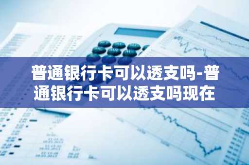 普通银行卡可以透支吗-普通银行卡可以透支吗现在
