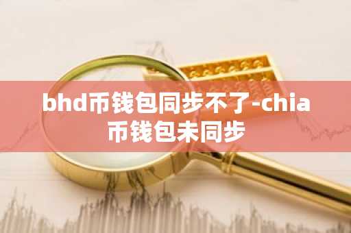 bhd币钱包同步不了-chia币钱包未同步