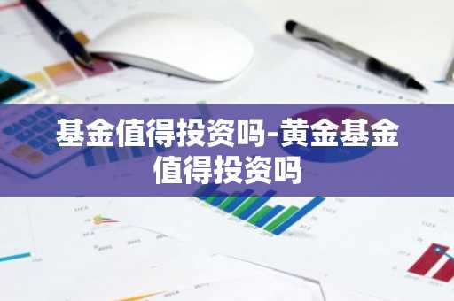 基金值得投资吗-黄金基金值得投资吗