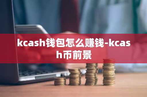 kcash钱包怎么赚钱-kcash币前景