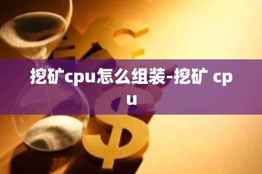 挖矿cpu怎么组装-挖矿 cpu