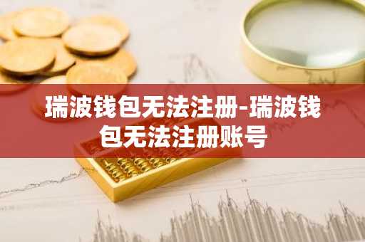 瑞波钱包无法注册-瑞波钱包无法注册账号