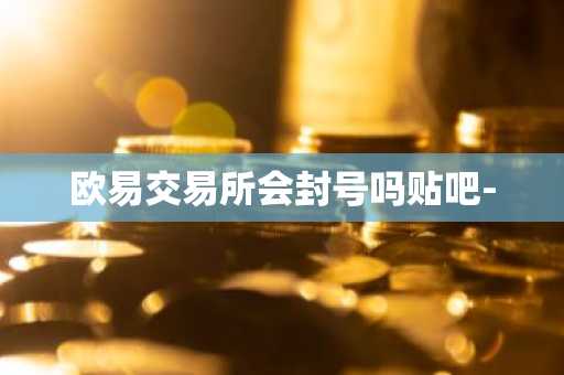 欧易交易所会封号吗贴吧-