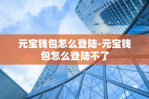 元宝钱包怎么登陆-元宝钱包怎么登陆不了