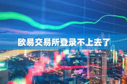 欧易交易所登录不上去了