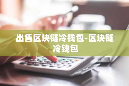 出售区块链冷钱包-区块链 冷钱包