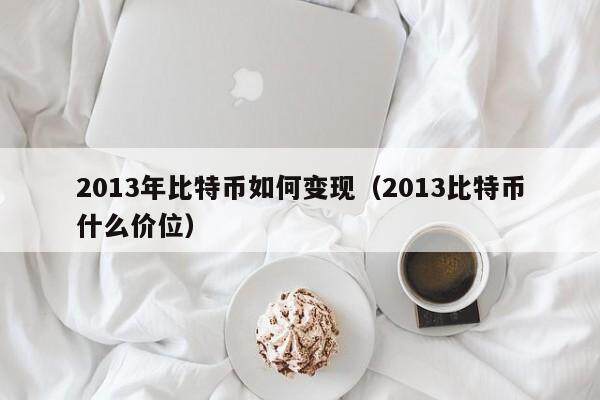 2013年比特币如何变现（2013比特币什么价位）