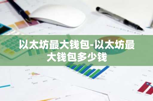 以太坊最大钱包-以太坊最大钱包多少钱
