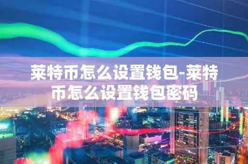 莱特币怎么设置钱包-莱特币怎么设置钱包密码