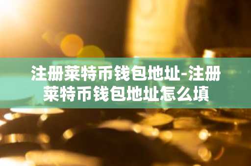 注册莱特币钱包地址-注册莱特币钱包地址怎么填