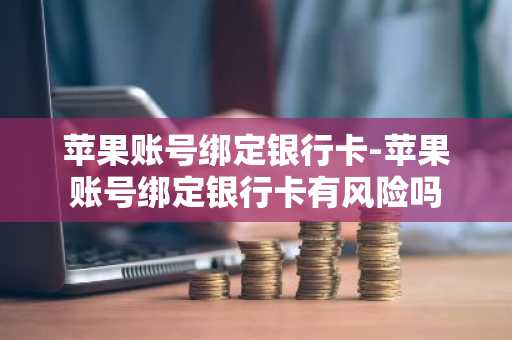 苹果账号绑定银行卡-苹果账号绑定银行卡有风险吗