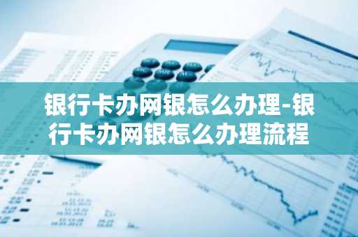银行卡办网银怎么办理-银行卡办网银怎么办理流程