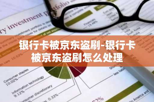 银行卡被京东盗刷-银行卡被京东盗刷怎么处理