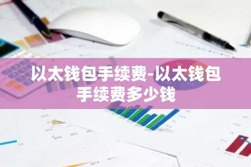 以太钱包手续费-以太钱包手续费多少钱
