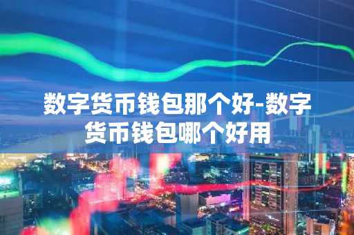 数字货币钱包那个好-数字货币钱包哪个好用