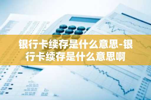 银行卡续存是什么意思-银行卡续存是什么意思啊