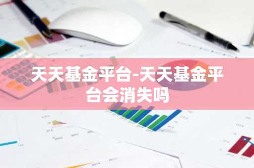 天天基金平台-天天基金平台会消失吗