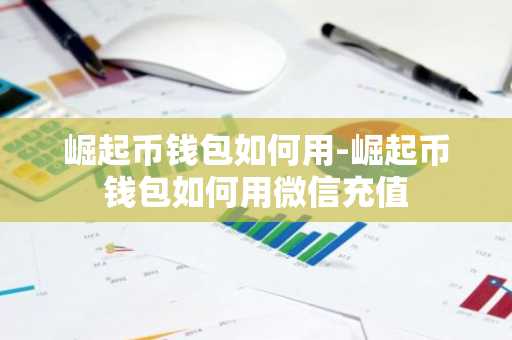 崛起币钱包如何用-崛起币钱包如何用微信充值