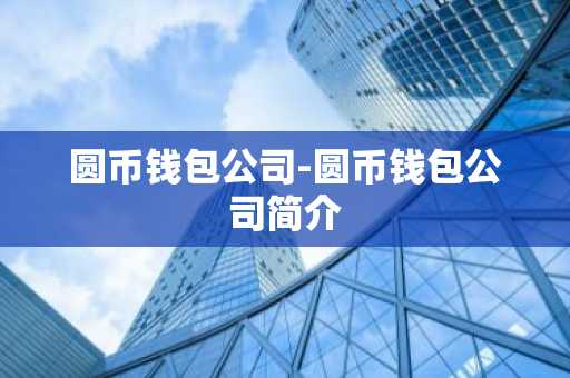 圆币钱包公司-圆币钱包公司简介