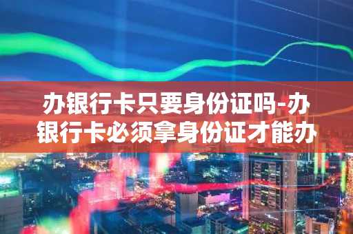 办银行卡只要身份证吗-办银行卡必须拿身份证才能办吗