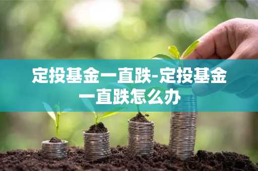 定投基金一直跌-定投基金一直跌怎么办