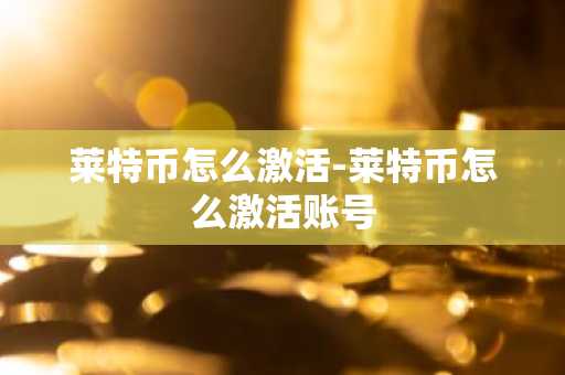 莱特币怎么激活-莱特币怎么激活账号