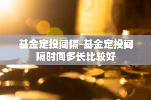 基金定投间隔-基金定投间隔时间多长比较好