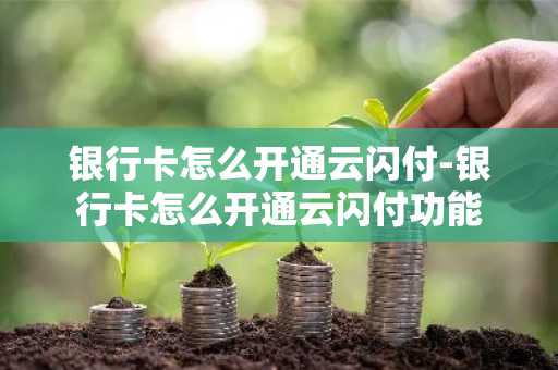 银行卡怎么开通云闪付-银行卡怎么开通云闪付功能