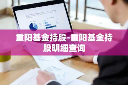 重阳基金持股-重阳基金持股明细查询