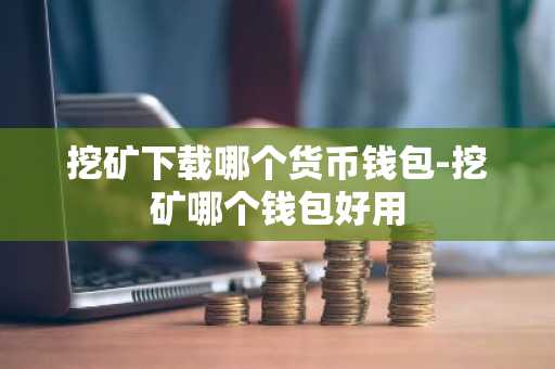 挖矿下载哪个货币钱包-挖矿哪个钱包好用