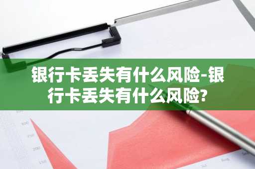 银行卡丢失有什么风险-银行卡丢失有什么风险?