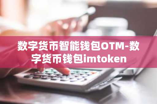 数字货币智能钱包OTM-数字货币钱包imtoken