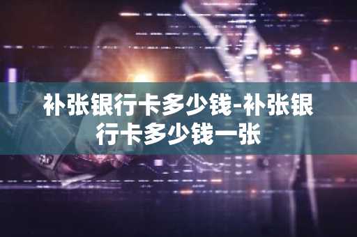补张银行卡多少钱-补张银行卡多少钱一张