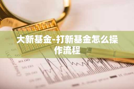 大新基金-打新基金怎么操作流程